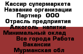 Кассир супермаркета › Название организации ­ Партнер, ООО › Отрасль предприятия ­ Алкоголь, напитки › Минимальный оклад ­ 42 000 - Все города Работа » Вакансии   . Мурманская обл.,Мончегорск г.